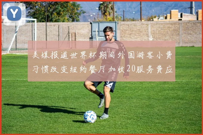 美媒报道世界杯期间外国游客小费习惯改变纽约餐厅加收20服务费应对