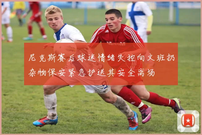 尼克斯赛后球迷情绪失控向文班扔杂物保安紧急护送其安全离场