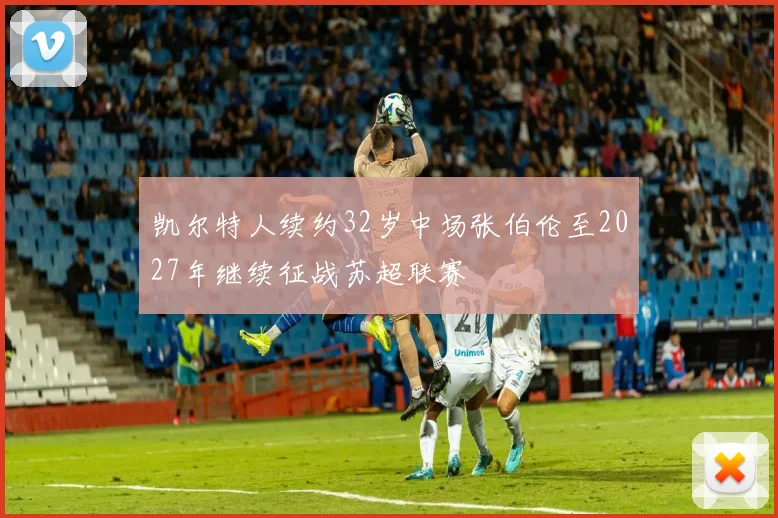 凯尔特人续约32岁中场张伯伦至2027年继续征战苏超联赛