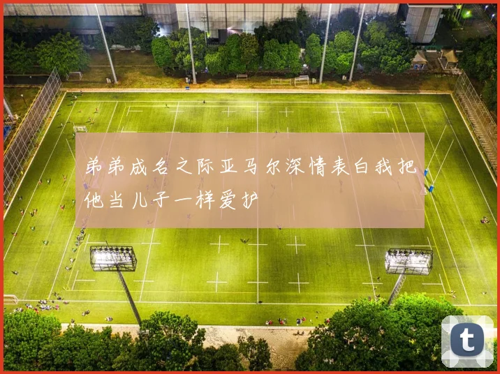 弟弟成名之际亚马尔深情表白我把他当儿子一样爱护