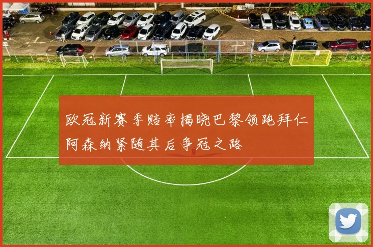 欧冠新赛季赔率揭晓巴黎领跑拜仁阿森纳紧随其后争冠之路
