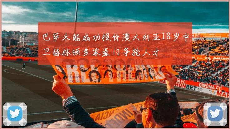 巴萨未能成功报价澳大利亚18岁中卫赫林顿多家豪门争抢人才