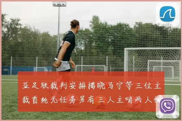 亚足联裁判安排揭晓马宁等三位主裁首轮无任务另有三人主哨两人任四官