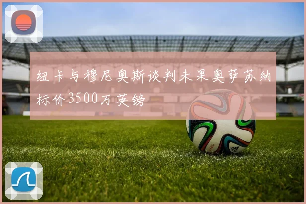 纽卡与穆尼奥斯谈判未果奥萨苏纳标价3500万英镑
