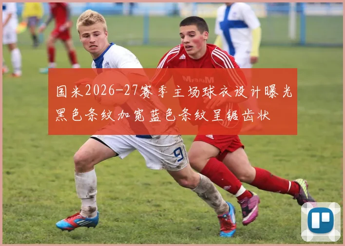 国米2026-27赛季主场球衣设计曝光黑色条纹加宽蓝色条纹呈锯齿状