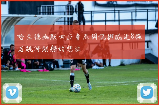 哈兰德幽默回应鲁尼调侃挪威进8强后跳河划船的想法