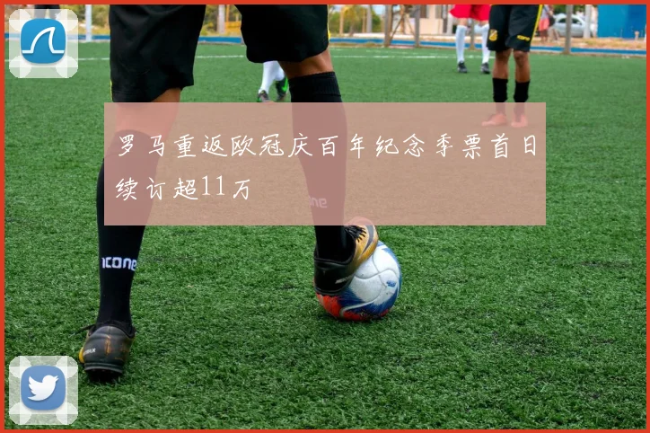 罗马重返欧冠庆百年纪念季票首日续订超11万