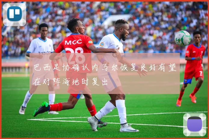 巴西足协确认内马尔恢复良好有望在对阵海地时复出