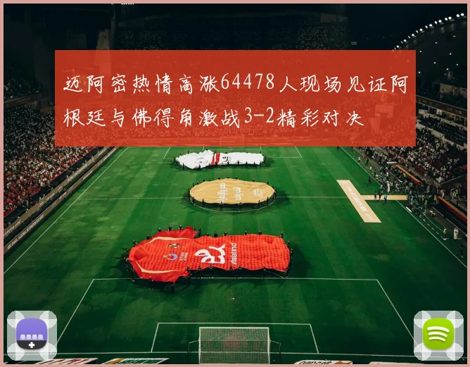 迈阿密热情高涨64478人现场见证阿根廷与佛得角激战3-2精彩对决