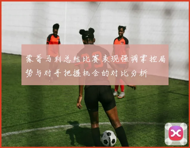 蒙哥马利总结比赛表现强调掌控局势与对手把握机会的对比分析