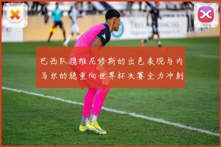 巴西队携维尼修斯的出色表现与内马尔的稳重向世界杯决赛全力冲刺