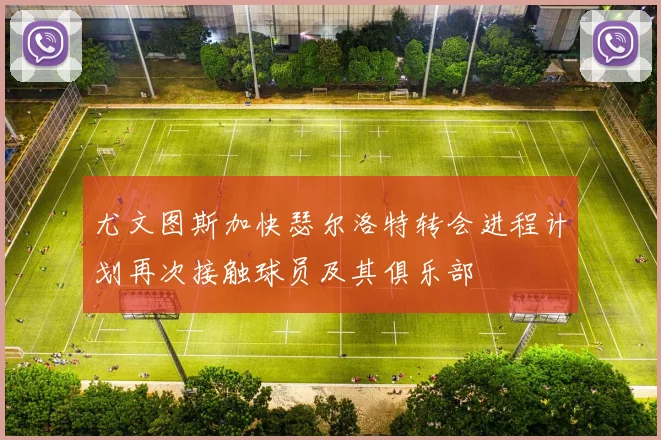尤文图斯加快瑟尔洛特转会进程计划再次接触球员及其俱乐部