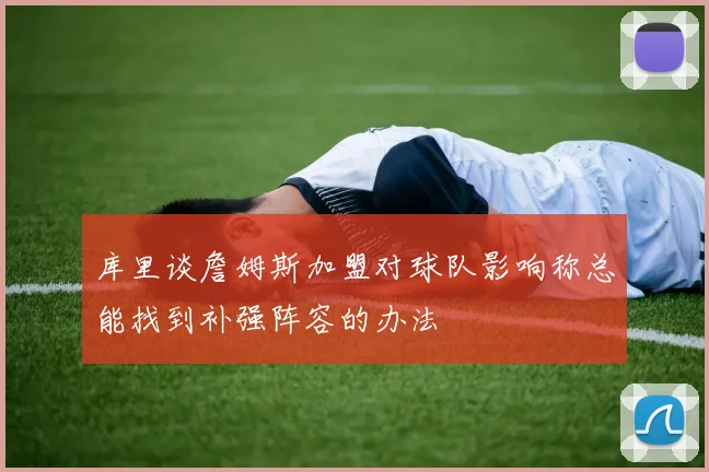 库里谈詹姆斯加盟对球队影响称总能找到补强阵容的办法