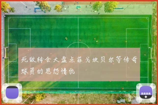死敌转会大盘点菲戈坎贝尔等传奇球员的恩怨情仇